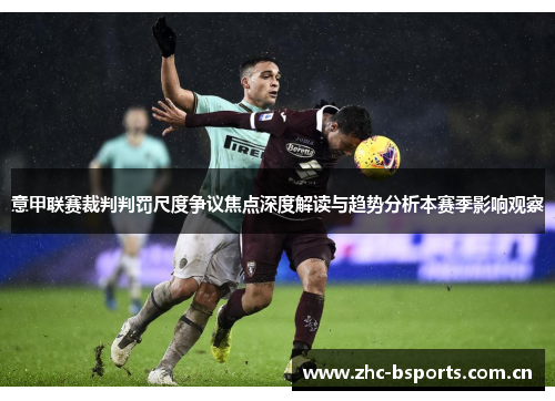 意甲联赛裁判判罚尺度争议焦点深度解读与趋势分析本赛季影响观察 意甲联赛裁判判罚尺度争议焦点深度解读与趋势分析本赛季影响观察